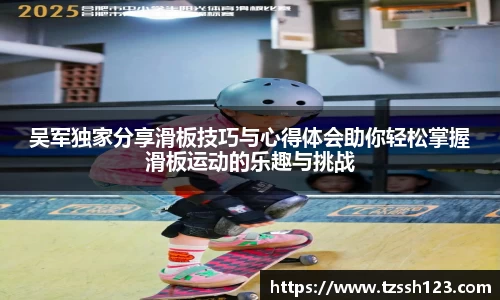 吴军独家分享滑板技巧与心得体会助你轻松掌握滑板运动的乐趣与挑战